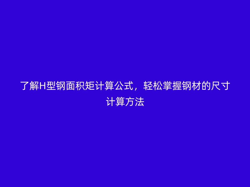 了解H型鋼面積矩計(jì)算公式，輕松掌握鋼材的尺寸計(jì)算方法