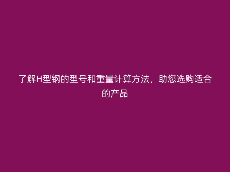 了解H型鋼的型號(hào)和重量計(jì)算方法，助您選購(gòu)適合的產(chǎn)品