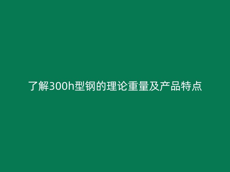 了解300h型鋼的理論重量及產(chǎn)品特點