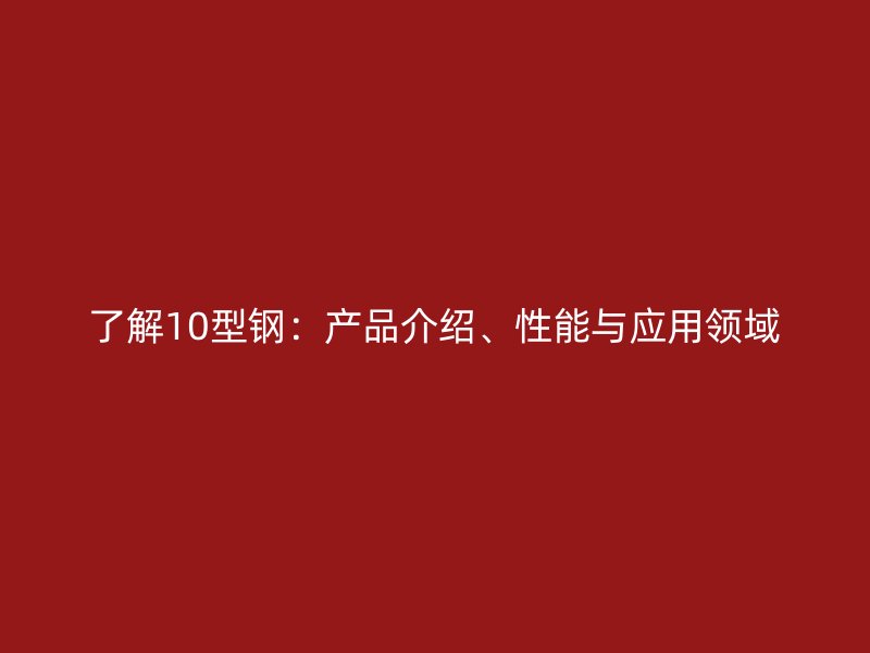 了解10型鋼：產(chǎn)品介紹、性能與應用領域