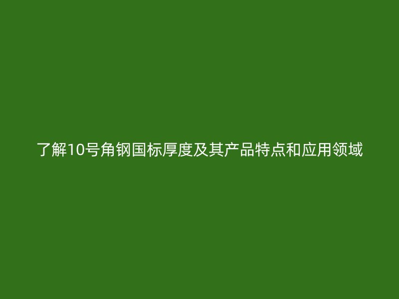 了解10號(hào)角鋼國(guó)標(biāo)厚度及其產(chǎn)品特點(diǎn)和應(yīng)用領(lǐng)域