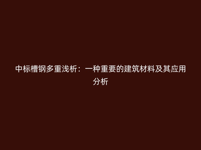 中標(biāo)槽鋼多重淺析：一種重要的建筑材料及其應(yīng)用分析