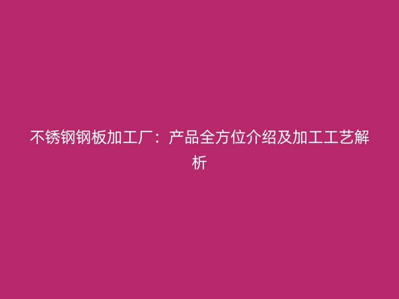 不銹鋼鋼板加工廠：產(chǎn)品全方位介紹及加工工藝解析