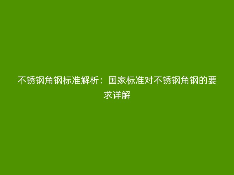 不銹鋼角鋼標(biāo)準(zhǔn)解析：國(guó)家標(biāo)準(zhǔn)對(duì)不銹鋼角鋼的要求詳解