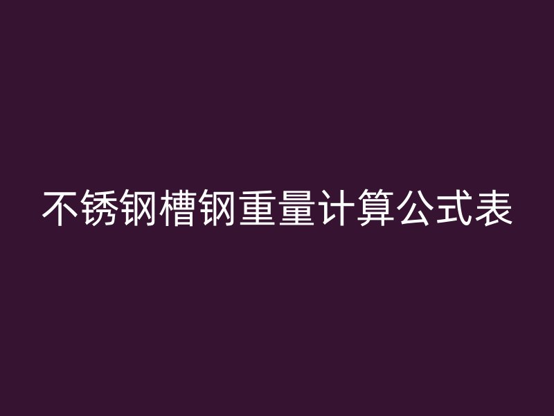 不銹鋼槽鋼重量計(jì)算公式表