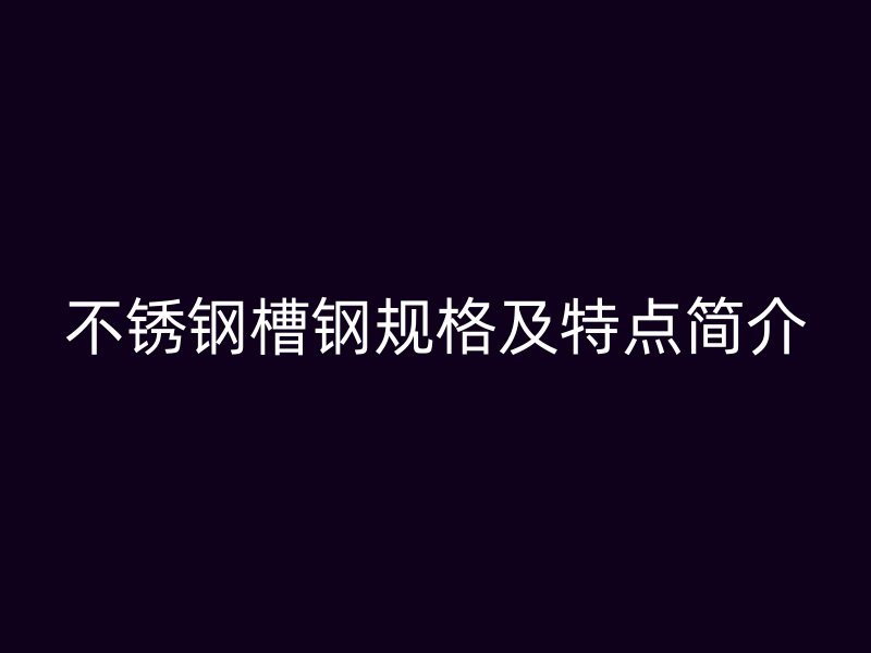 不銹鋼槽鋼規(guī)格及特點(diǎn)簡介