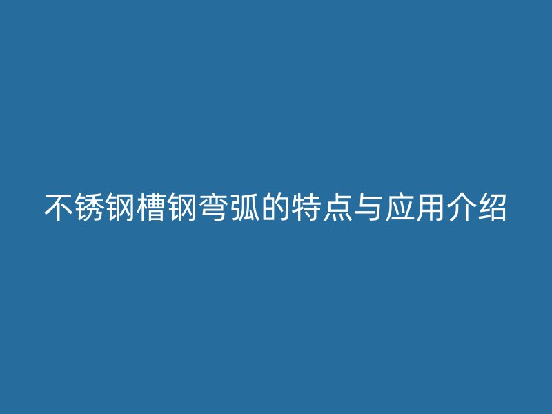 不銹鋼槽鋼彎弧的特點(diǎn)與應(yīng)用介紹