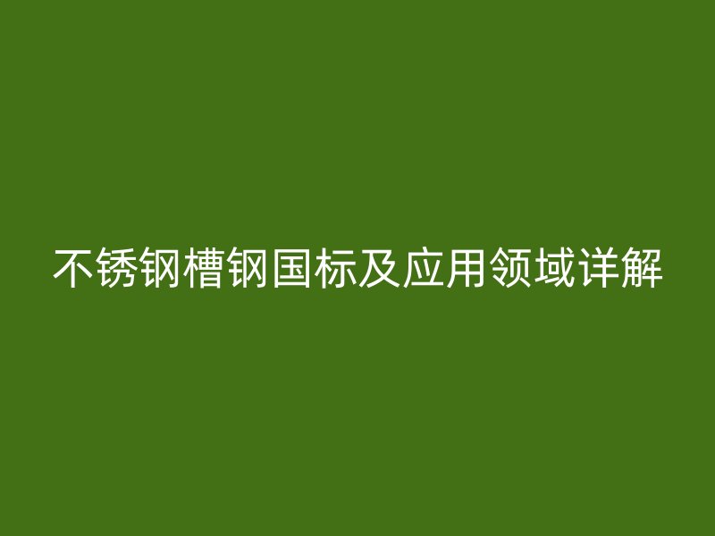 不銹鋼槽鋼國標(biāo)及應(yīng)用領(lǐng)域詳解
