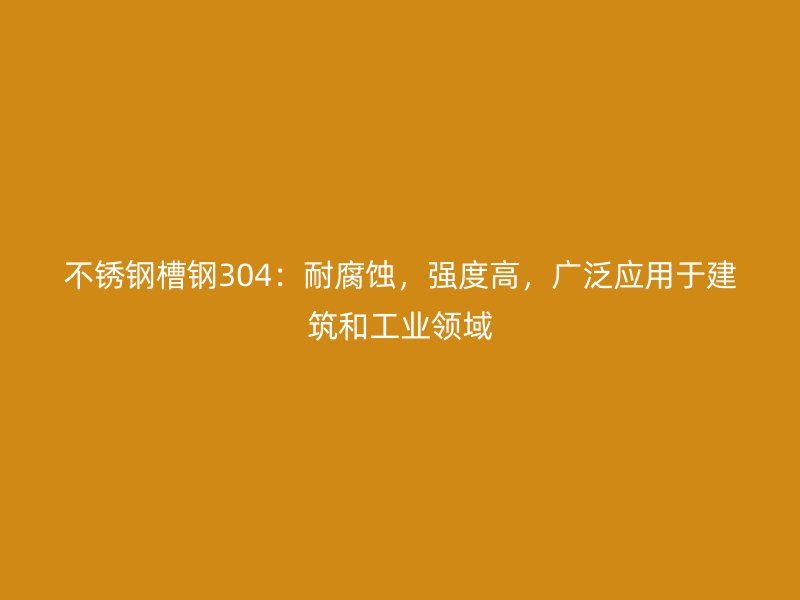 不銹鋼槽鋼304：耐腐蝕，強(qiáng)度高，廣泛應(yīng)用于建筑和工業(yè)領(lǐng)域