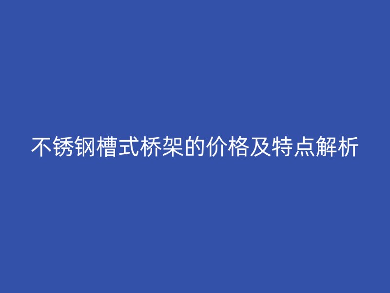 不銹鋼槽式橋架的價(jià)格及特點(diǎn)解析