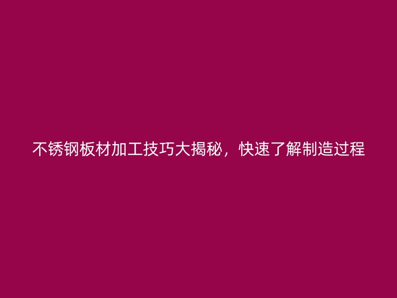 不銹鋼板材加工技巧大揭秘，快速了解制造過程
