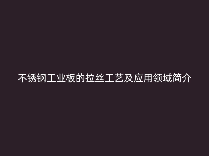 不銹鋼工業(yè)板的拉絲工藝及應(yīng)用領(lǐng)域簡(jiǎn)介