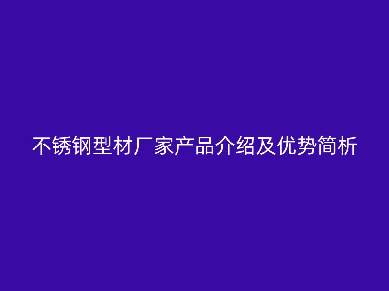 不銹鋼型材廠家產(chǎn)品介紹及優(yōu)勢簡析
