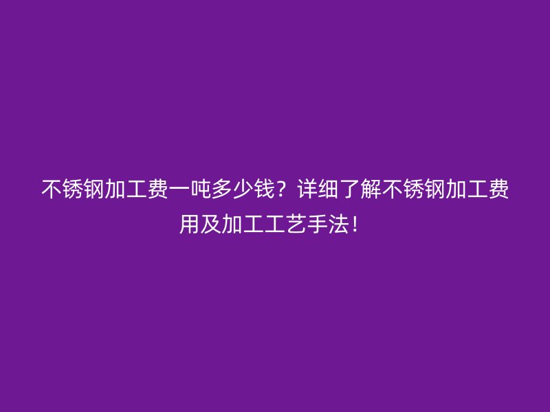 不銹鋼加工費一噸多少錢？詳細了解不銹鋼加工費用及加工工藝手法！