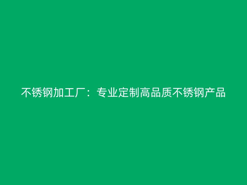 不銹鋼加工廠：專(zhuān)業(yè)定制高品質(zhì)不銹鋼產(chǎn)品
