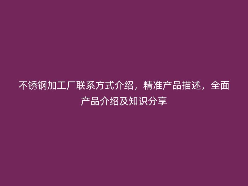 不銹鋼加工廠聯(lián)系方式介紹，精準產(chǎn)品描述，全面產(chǎn)品介紹及知識分享