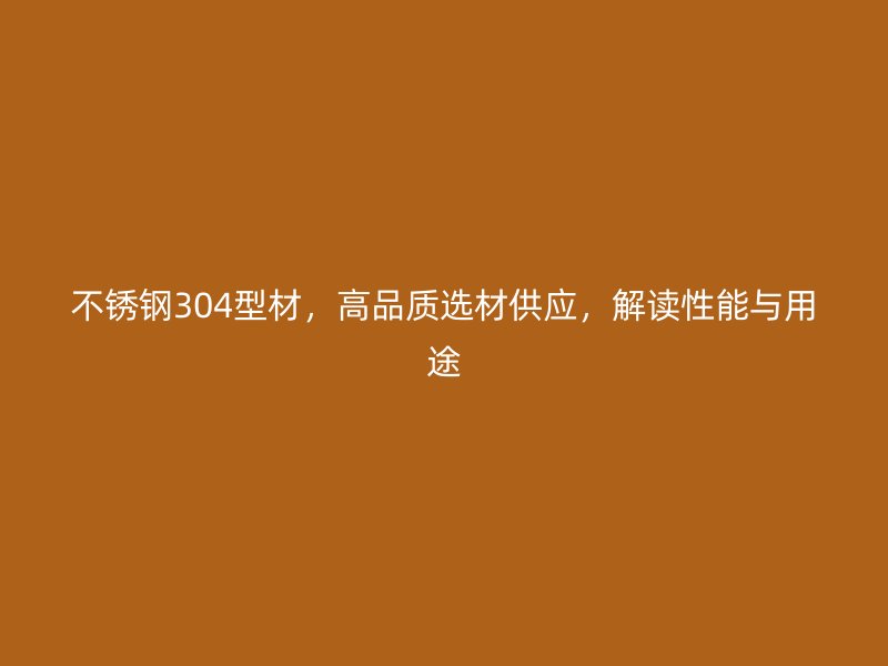 不銹鋼304型材，高品質(zhì)選材供應(yīng)，解讀性能與用途