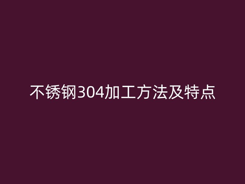 不銹鋼304加工方法及特點