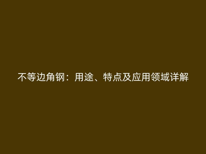 不等邊角鋼：用途、特點(diǎn)及應(yīng)用領(lǐng)域詳解