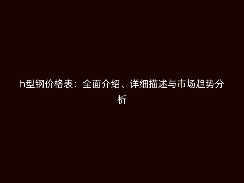 h型鋼價(jià)格表：全面介紹、詳細(xì)描述與市場(chǎng)趨勢(shì)分析