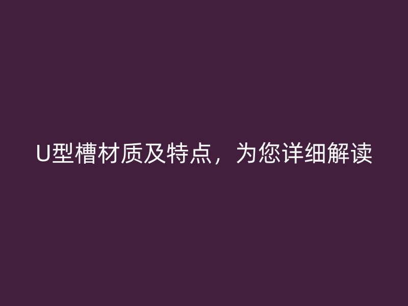 U型槽材質(zhì)及特點，為您詳細解讀