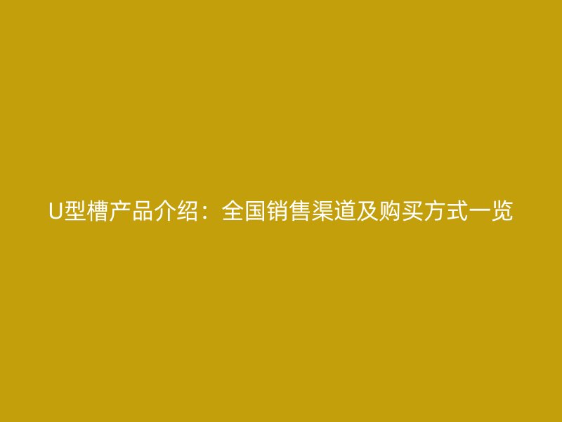 U型槽產(chǎn)品介紹：全國(guó)銷售渠道及購(gòu)買方式一覽
