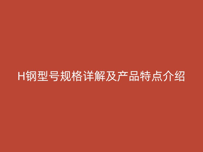 H鋼型號規(guī)格詳解及產(chǎn)品特點介紹