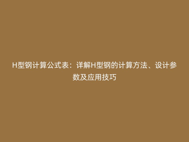 H型鋼計算公式表：詳解H型鋼的計算方法、設計參數(shù)及應用技巧