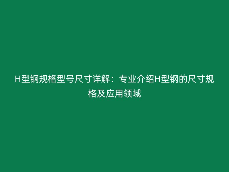 H型鋼規(guī)格型號尺寸詳解：專業(yè)介紹H型鋼的尺寸規(guī)格及應用領域
