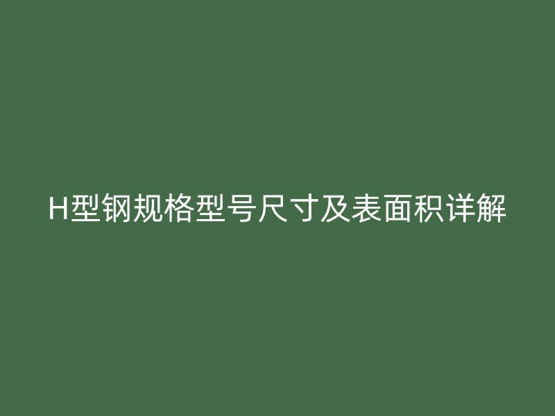 H型鋼規(guī)格型號尺寸及表面積詳解