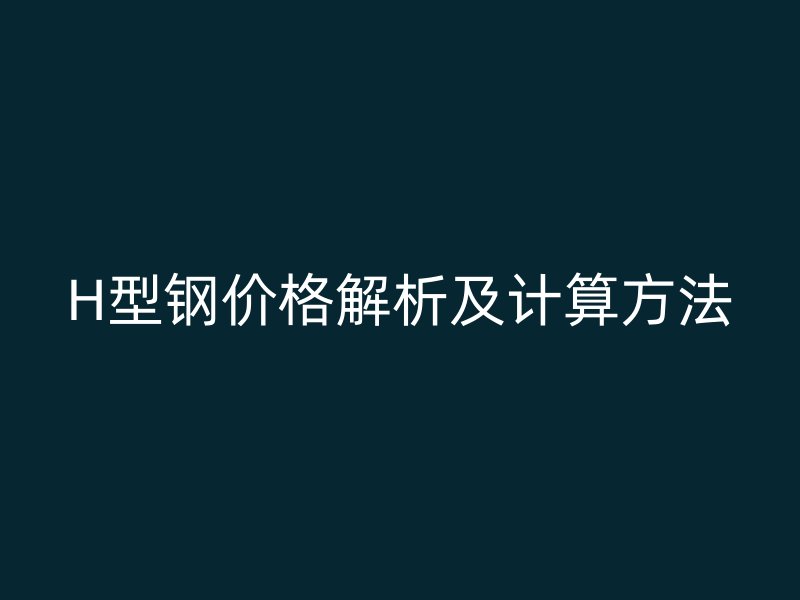 H型鋼價(jià)格解析及計(jì)算方法
