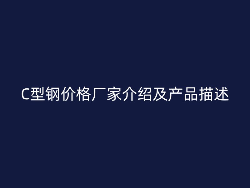 C型鋼價(jià)格廠家介紹及產(chǎn)品描述