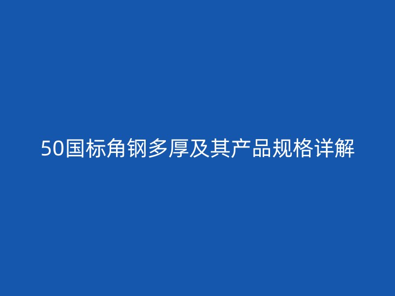 50國(guó)標(biāo)角鋼多厚及其產(chǎn)品規(guī)格詳解