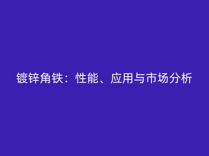鍍鋅角鐵：性能、應用與市場分析