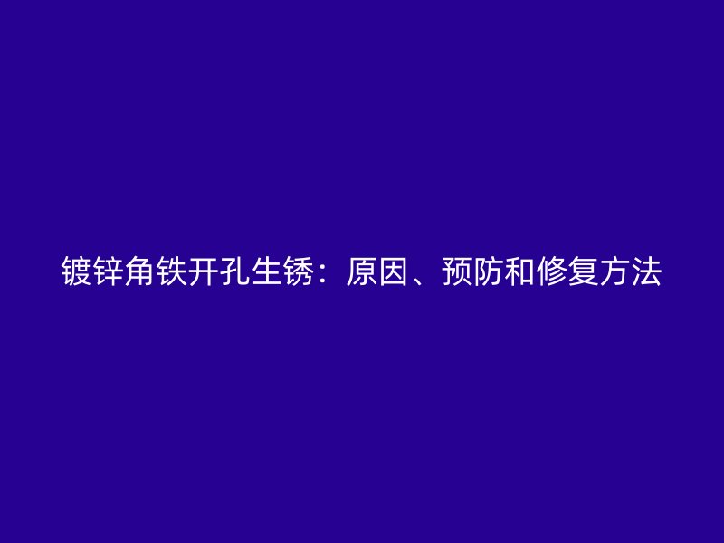 鍍鋅角鐵開孔生銹：原因、預(yù)防和修復(fù)方法