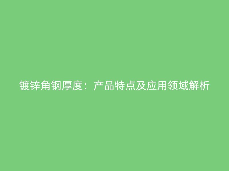 鍍鋅角鋼厚度：產(chǎn)品特點(diǎn)及應(yīng)用領(lǐng)域解析