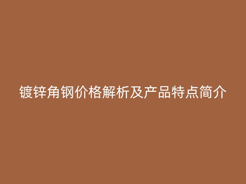 鍍鋅角鋼價格解析及產(chǎn)品特點簡介
