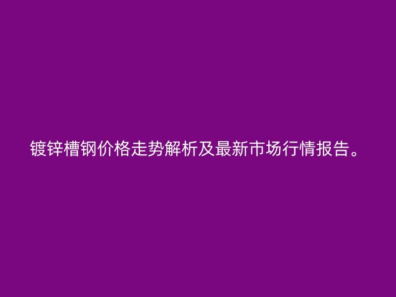 鍍鋅槽鋼價(jià)格走勢解析及最新市場行情報(bào)告。