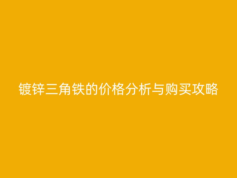 鍍鋅三角鐵的價(jià)格分析與購(gòu)買攻略