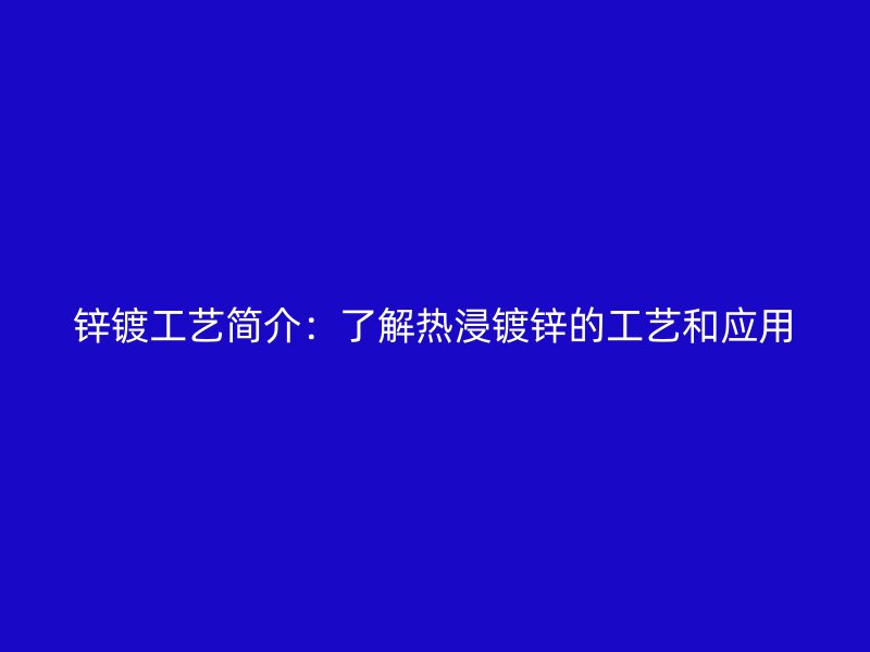 鋅鍍工藝簡介：了解熱浸鍍鋅的工藝和應用