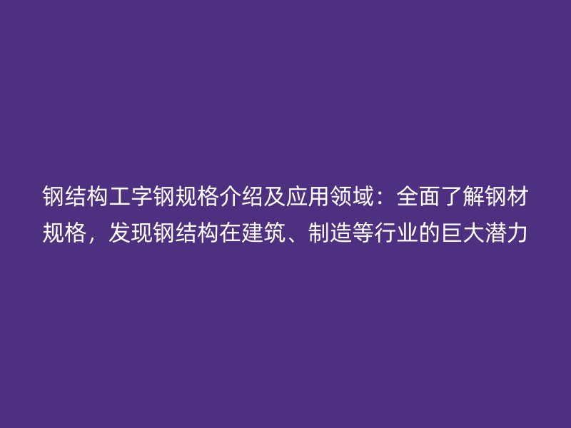 鋼結(jié)構(gòu)工字鋼規(guī)格介紹及應(yīng)用領(lǐng)域：全面了解鋼材規(guī)格，發(fā)現(xiàn)鋼結(jié)構(gòu)在建筑、制造等行業(yè)的巨大潛力