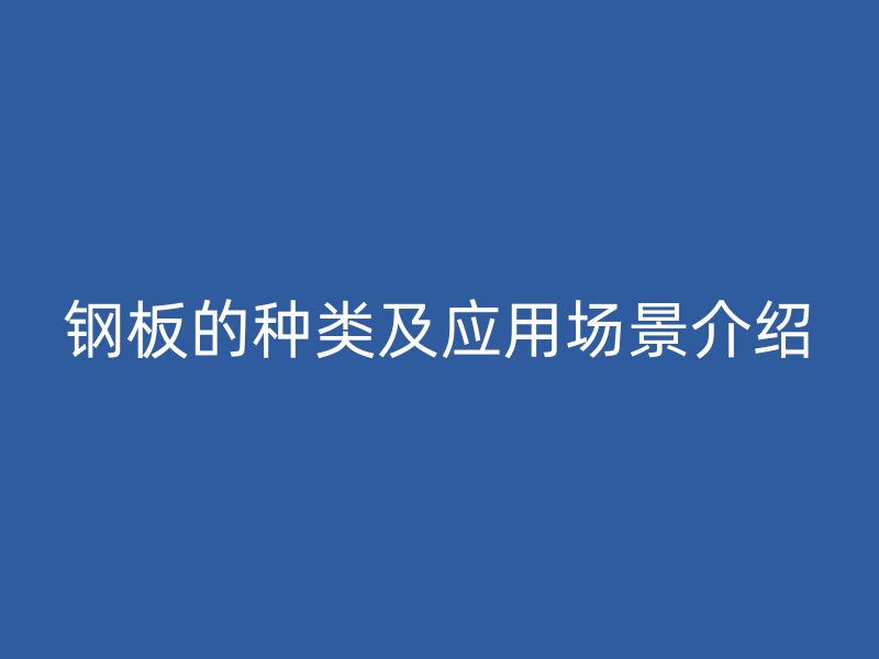 鋼板的種類及應(yīng)用場(chǎng)景介紹