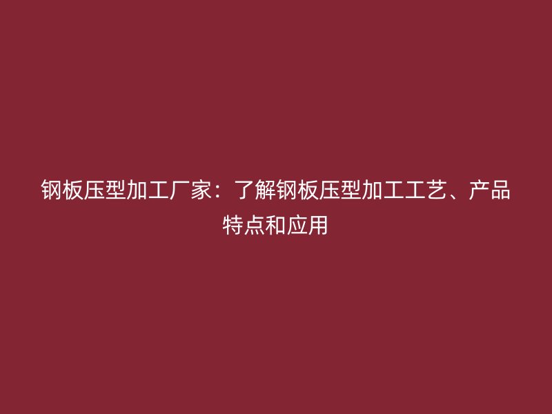 鋼板壓型加工廠家：了解鋼板壓型加工工藝、產(chǎn)品特點(diǎn)和應(yīng)用