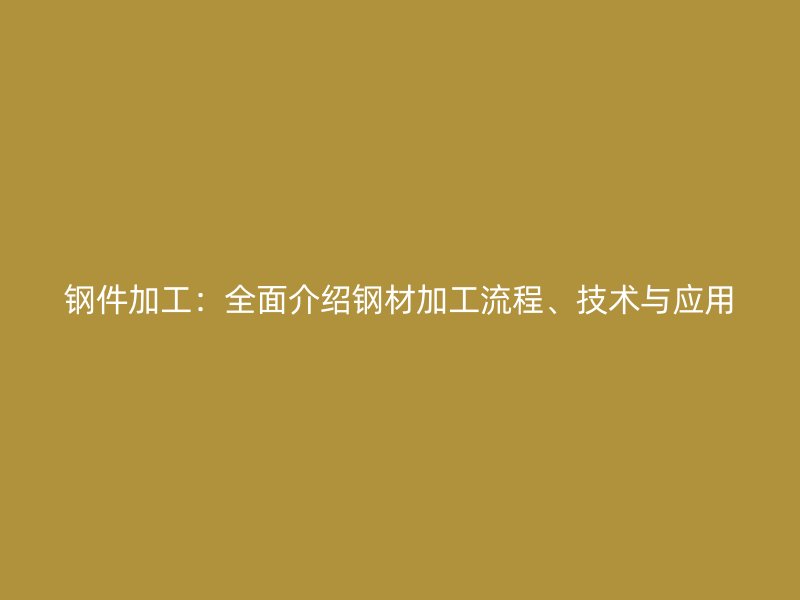 鋼件加工：全面介紹鋼材加工流程、技術(shù)與應(yīng)用