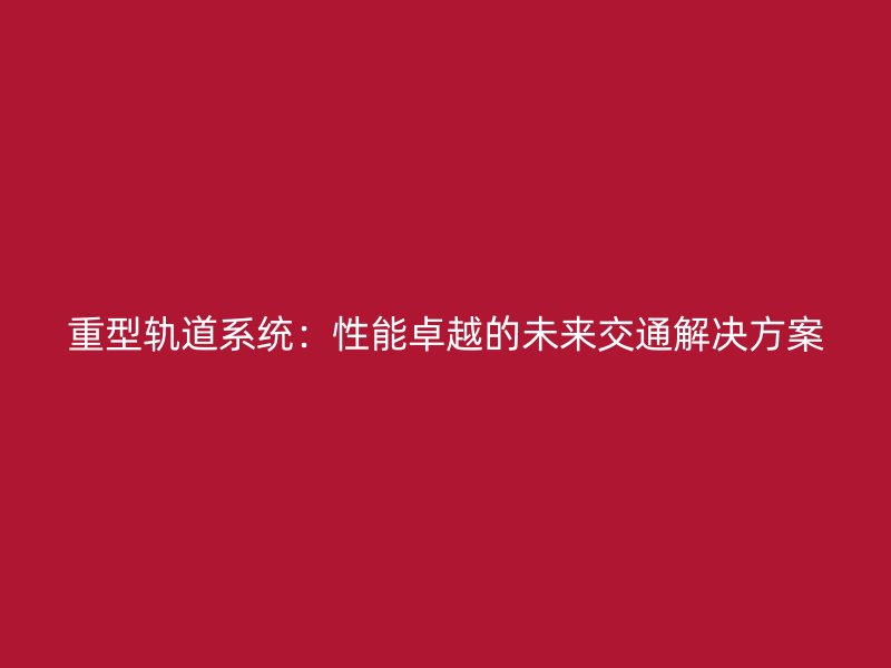 重型軌道系統(tǒng)：性能卓越的未來(lái)交通解決方案