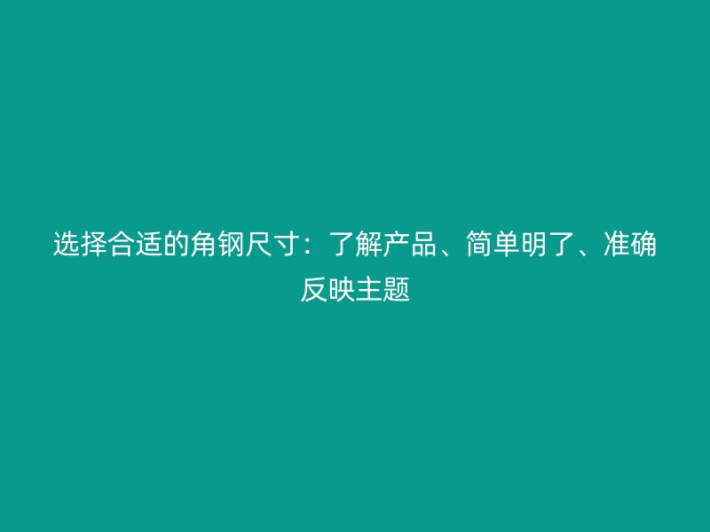 選擇合適的角鋼尺寸：了解產(chǎn)品、簡單明了、準(zhǔn)確反映主題