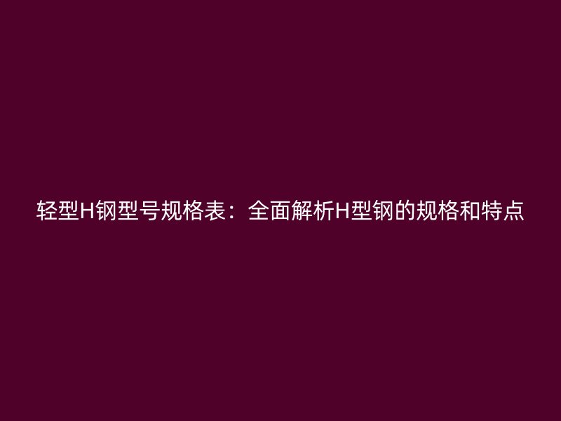 輕型H鋼型號(hào)規(guī)格表：全面解析H型鋼的規(guī)格和特點(diǎn)