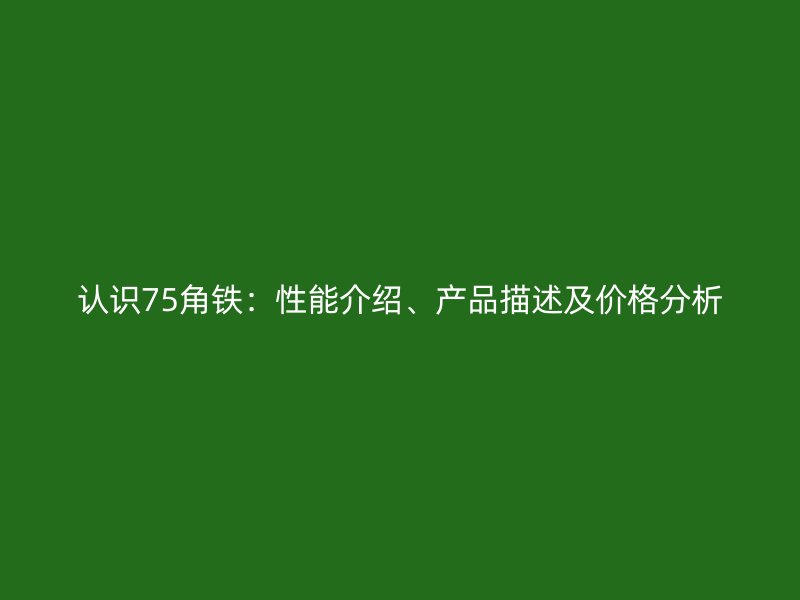 認(rèn)識(shí)75角鐵：性能介紹、產(chǎn)品描述及價(jià)格分析