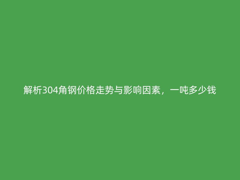 解析304角鋼價(jià)格走勢(shì)與影響因素，一噸多少錢