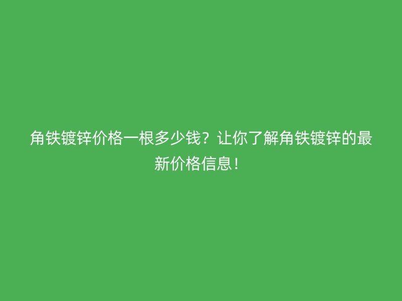 角鐵鍍鋅價格一根多少錢？讓你了解角鐵鍍鋅的最新價格信息！